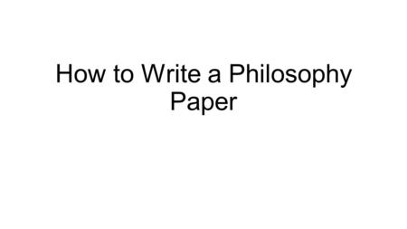 How to Write a Philosophy Paper. The Reader In reality, likely only one person will read your paper: me. However, writing papers in class is supposed.