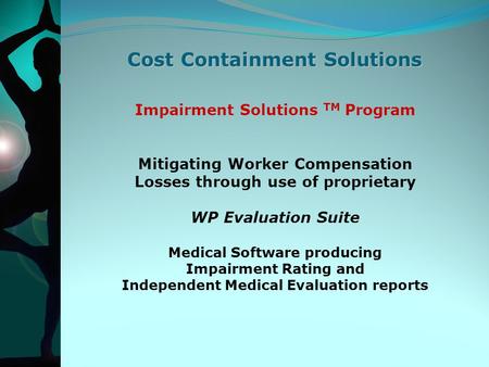 Cost Containment Solutions Impairment Solutions TM Program Mitigating Worker Compensation Losses through use of proprietary WP Evaluation Suite Medical.