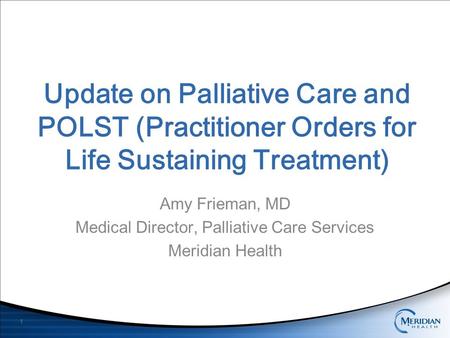 Update on Palliative Care and POLST (Practitioner Orders for Life Sustaining Treatment) Amy Frieman, MD Medical Director, Palliative Care Services Meridian.