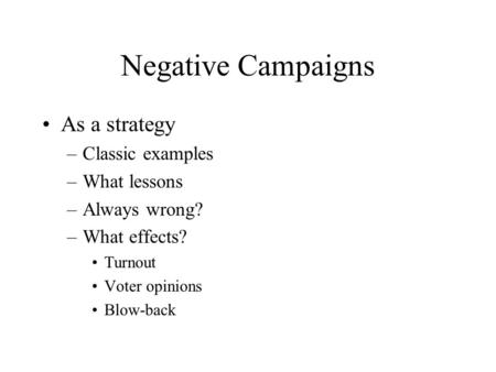 Negative Campaigns As a strategy –Classic examples –What lessons –Always wrong? –What effects? Turnout Voter opinions Blow-back.