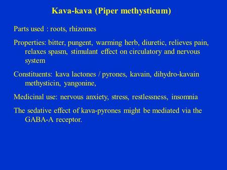 Kava-kava (Piper methysticum) Parts used : roots, rhizomes Properties: bitter, pungent, warming herb, diuretic, relieves pain, relaxes spasm, stimulant.