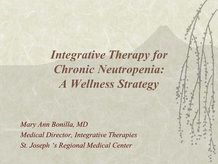 Integrative Therapy for Chronic Neutropenia: A Wellness Strategy Mary Ann Bonilla, MD Medical Director, Integrative Therapies St. Joseph ‘s Regional Medical.