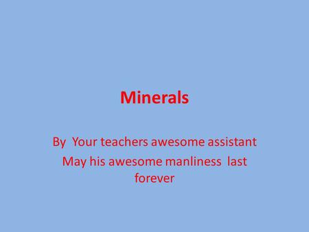 Minerals By Your teachers awesome assistant May his awesome manliness last forever.