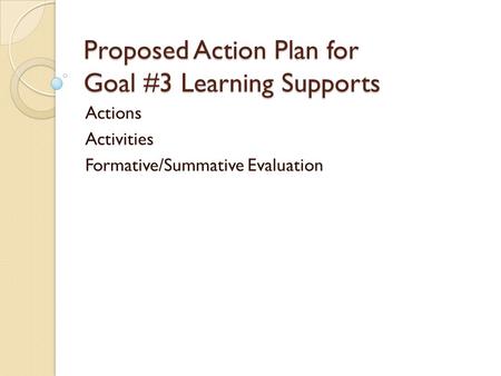 Proposed Action Plan for Goal #3 Learning Supports Actions Activities Formative/Summative Evaluation.