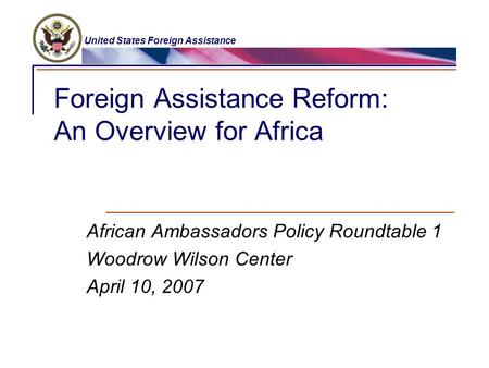 United States Foreign Assistance Foreign Assistance Reform: An Overview for Africa African Ambassadors Policy Roundtable 1 Woodrow Wilson Center April.