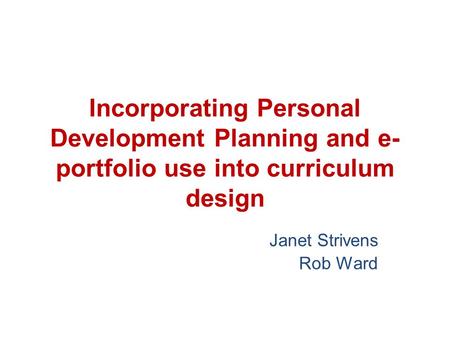 Incorporating Personal Development Planning and e- portfolio use into curriculum design Janet Strivens Rob Ward.
