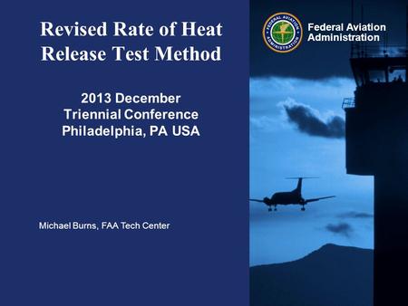Federal Aviation Administration Revised Rate of Heat Release Test Method 2013 December Triennial Conference Philadelphia, PA USA Michael Burns, FAA Tech.