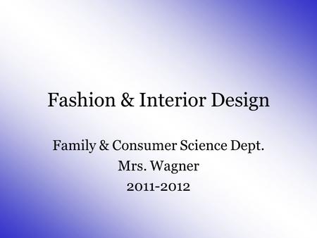Fashion & Interior Design Family & Consumer Science Dept. Mrs. Wagner 2011-2012.