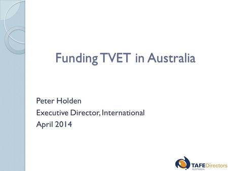Funding TVET in Australia Peter Holden Executive Director, International April 2014.