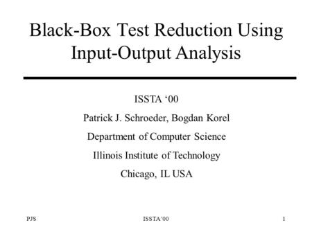 PJSISSTA '001 Black-Box Test Reduction Using Input-Output Analysis ISSTA ‘00 Patrick J. Schroeder, Bogdan Korel Department of Computer Science Illinois.