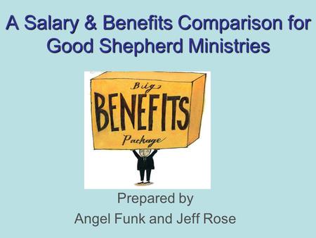 A Salary & Benefits Comparison for Good Shepherd Ministries Prepared by Angel Funk and Jeff Rose.