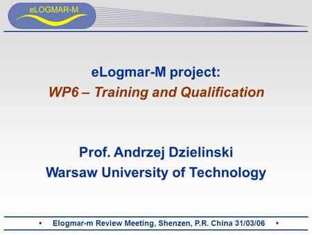 Elogmar-m Review Meeting, Shenzen, P.R. China 31/03/06 eLogmar-M project: WP6 – Training and Qualification Prof. Andrzej Dzielinski Warsaw University of.