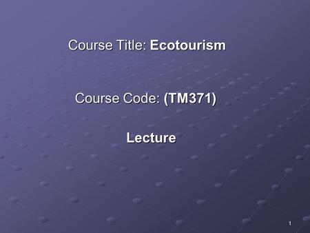 1 Course Title: Ecotourism Course Code: (TM371) Lecture.