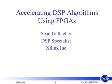 GallagherP188/MAPLD20041 Accelerating DSP Algorithms Using FPGAs Sean Gallagher DSP Specialist Xilinx Inc.