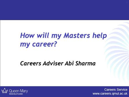 Careers Service www.careers.qmul.ac.uk 1 How will my Masters help my career? Careers Adviser Abi Sharma.