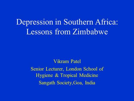 Depression in Southern Africa: Lessons from Zimbabwe Vikram Patel Senior Lecturer, London School of Hygiene & Tropical Medicine Sangath Society,Goa, India.