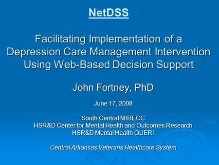 NetDSS Facilitating Implementation of a Depression Care Management Intervention Using Web-Based Decision Support John Fortney, PhD June 17, 2008 South.