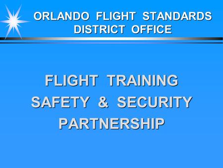 ORLANDO FLIGHT STANDARDS DISTRICT OFFICE FLIGHT TRAINING SAFETY & SECURITY PARTNERSHIP.