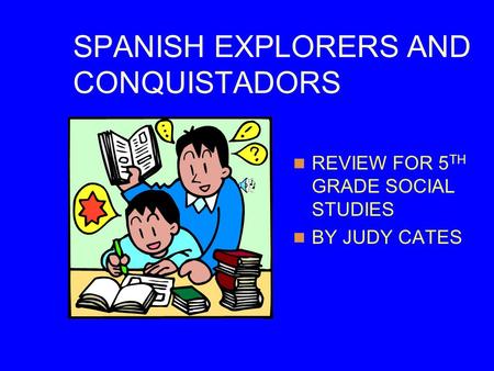SPANISH EXPLORERS AND CONQUISTADORS REVIEW FOR 5 TH GRADE SOCIAL STUDIES BY JUDY CATES.