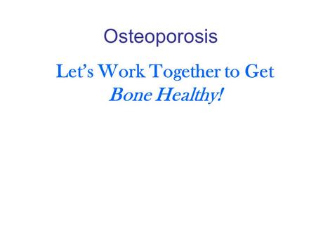 Osteoporosis Let’s Work Together to Get Bone Healthy!
