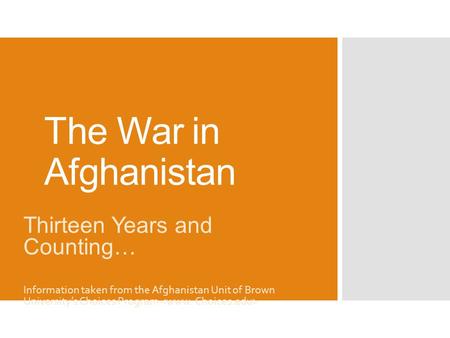 The War in Afghanistan Thirteen Years and Counting… Information taken from the Afghanistan Unit of Brown University’s Choices Program.