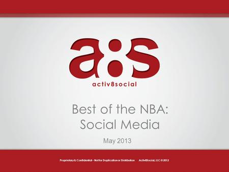 Proprietary & Confidential – Not for Duplication or Distribution Activ8Social, LLC © 2012 Best of the NBA: Social Media May 2013.