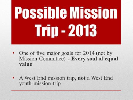 Possible Mission Trip - 2013 One of five major goals for 2014 (not by Mission Committee) - Every soul of equal value A West End mission trip, not a West.