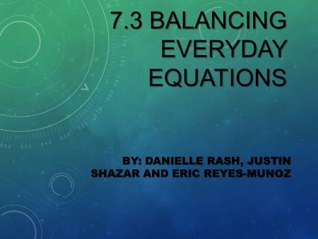 7.3 BALANCING EVERYDAY EQUATIONS BY: DANIELLE RASH, JUSTIN SHAZAR AND ERIC REYES-MUNOZ.