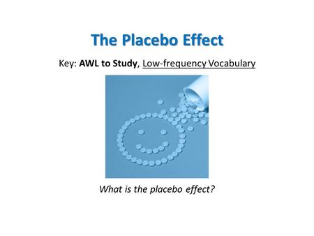 The Placebo Effect Key: AWL to Study, Low-frequency Vocabulary What is the placebo effect?