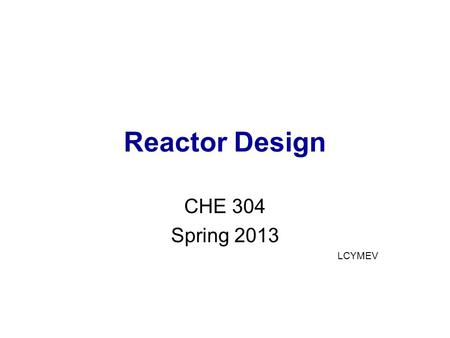 Reactor Design CHE 304 Spring 2013 LCYMEV. 4 Types of Reactors 1.. Batch Reactors 2..Continuous Stirred Tank Reactors (CSTR) 3..Tubular Reactors (PFR)