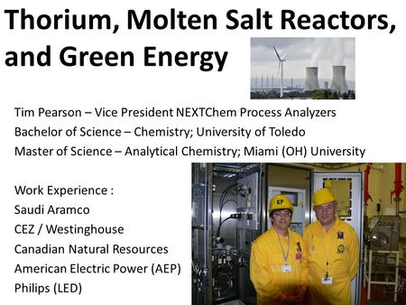 Thorium, Molten Salt Reactors, and Green Energy Tim Pearson – Vice President NEXTChem Process Analyzers Bachelor of Science – Chemistry; University of.