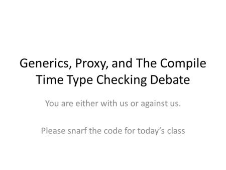 Generics, Proxy, and The Compile Time Type Checking Debate You are either with us or against us. Please snarf the code for today’s class.