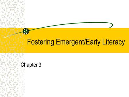 Fostering Emergent/Early Literacy Chapter 3. Emergent Literacy Consists of the reading and writing behaviors that evolve from children’s earliest experiences.
