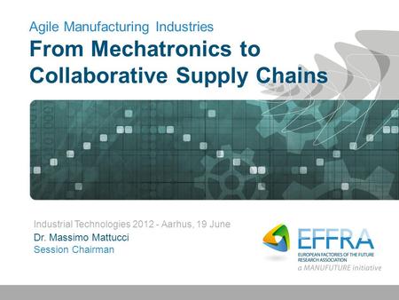 Agile Manufacturing Industries From Mechatronics to Collaborative Supply Chains Industrial Technologies 2012 - Aarhus, 19 June Dr. Massimo Mattucci Session.