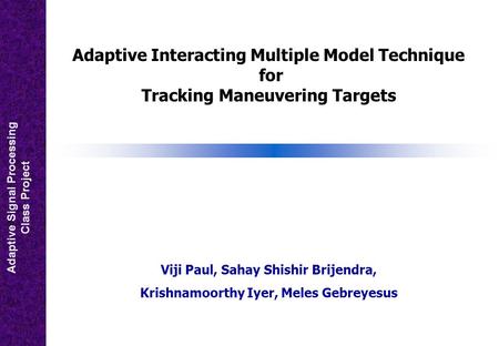 Adaptive Signal Processing Class Project Adaptive Interacting Multiple Model Technique for Tracking Maneuvering Targets Viji Paul, Sahay Shishir Brijendra,