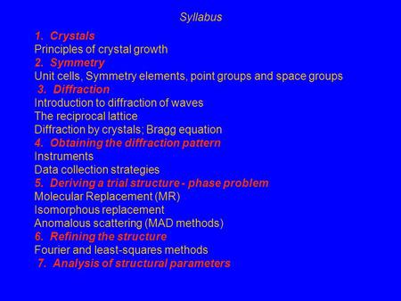 1. Crystals Principles of crystal growth 2. Symmetry Unit cells, Symmetry elements, point groups and space groups 3. Diffraction Introduction to diffraction.