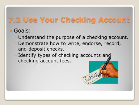 7.2 Use Your Checking Account Goals: ◦Understand the purpose of a checking account. ◦Demonstrate how to write, endorse, record, and deposit checks. ◦Identify.