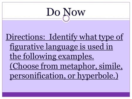 Do Now Directions: Identify what type of figurative language is used in the following examples. (Choose from metaphor, simile, personification, or hyperbole.)