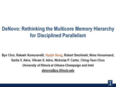 DeNovo: Rethinking the Multicore Memory Hierarchy for Disciplined Parallelism Byn Choi, Rakesh Komuravelli, Hyojin Sung, Robert Smolinski, Nima Honarmand,