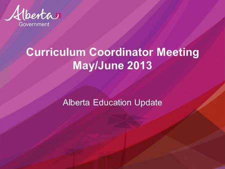Curriculum Coordinator Meeting May/June 2013 Alberta Education Update.