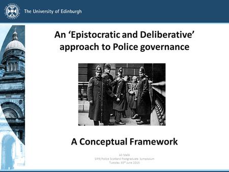 An ‘Epistocratic and Deliberative’ approach to Police governance A Conceptual Framework Ali Malik SIPR/Police Scotland Postgraduate Symposium Tuesday 30.