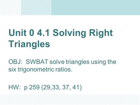 Unit 0 4.1 Solving Right Triangles OBJ: SWBAT solve triangles using the six trigonometric ratios. HW: p 259 (29,33, 37, 41)