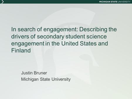 In search of engagement: Describing the drivers of secondary student science engagement in the United States and Finland Justin Bruner Michigan State University.