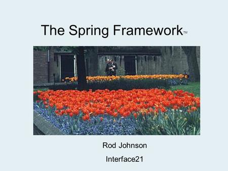 The Spring Framework TM Rod Johnson Interface21. Spring framework goals Make J2EE easier to use Address end-to-end requirements rather than one tier Eliminate.