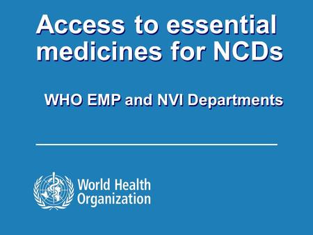 Essential Medicines Technical Briefing Seminar 1 |1 | Access to essential medicines for NCDs WHO EMP and NVI Departments Access to essential medicines.