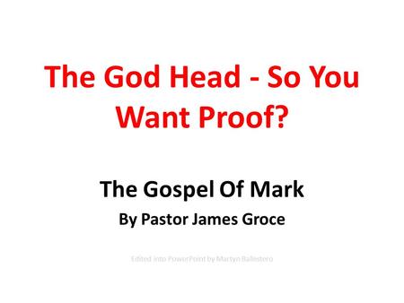 The God Head - So You Want Proof? The Gospel Of Mark By Pastor James Groce Edited into PowerPoint by Martyn Ballestero.