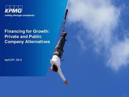 Financing for Growth: Private and Public Company Alternatives April 23 rd, 2014.