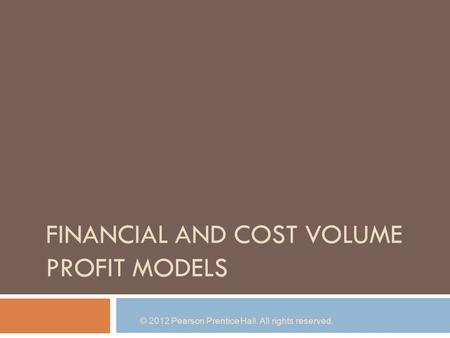 FINANCIAL AND COST VOLUME PROFIT MODELS © 2012 Pearson Prentice Hall. All rights reserved.
