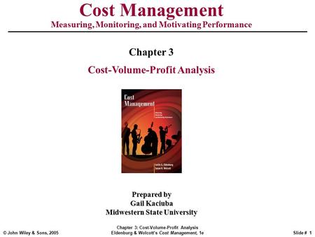 © John Wiley & Sons, 2005 Chapter 3: Cost-Volume-Profit Analysis Eldenburg & Wolcott’s Cost Management, 1eSlide # 1 Cost Management Measuring, Monitoring,