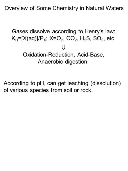Overview of Some Chemistry in Natural Waters Gases dissolve according to Henry’s law: K H =[X(aq)]/P X ; X=O 2, CO 2, H 2 S, SO 2, etc.  Oxidation-Reduction,